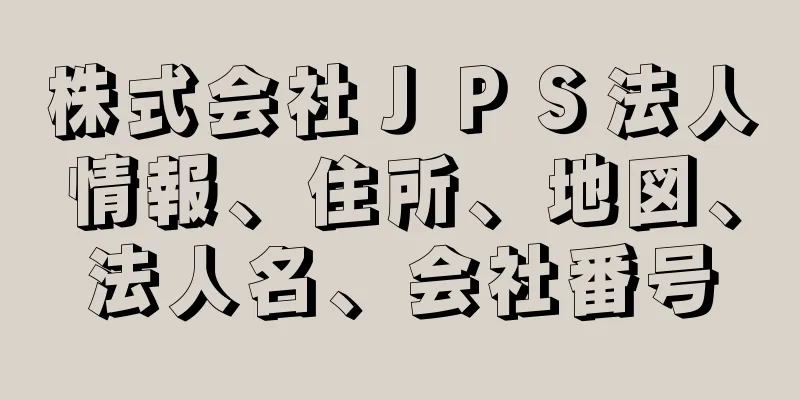 株式会社ＪＰＳ法人情報、住所、地図、法人名、会社番号