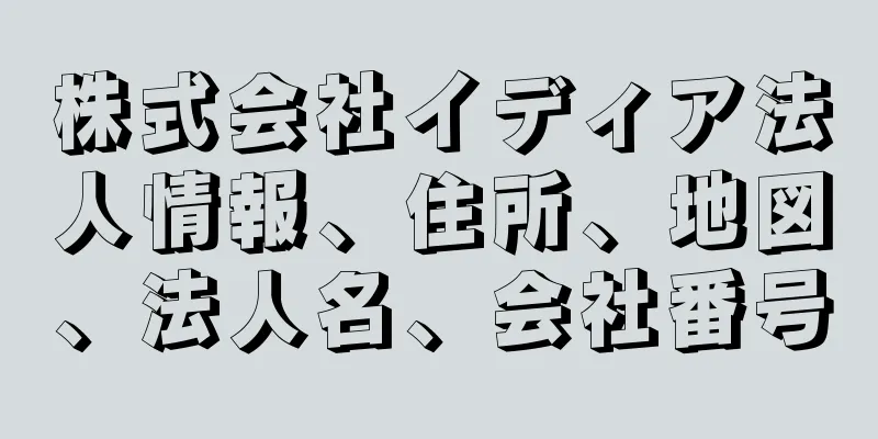 株式会社イディア法人情報、住所、地図、法人名、会社番号