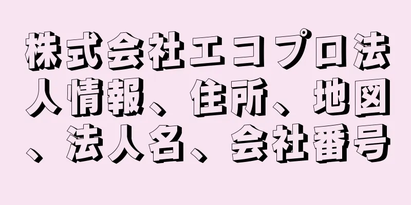 株式会社エコプロ法人情報、住所、地図、法人名、会社番号