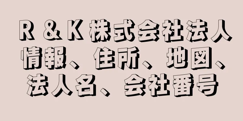 Ｒ＆Ｋ株式会社法人情報、住所、地図、法人名、会社番号