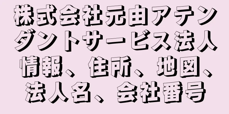 株式会社元由アテンダントサービス法人情報、住所、地図、法人名、会社番号