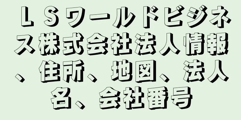 ＬＳワールドビジネス株式会社法人情報、住所、地図、法人名、会社番号