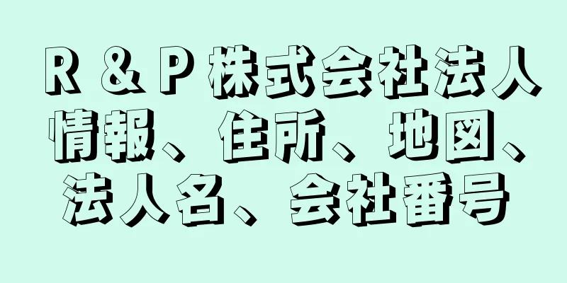 Ｒ＆Ｐ株式会社法人情報、住所、地図、法人名、会社番号