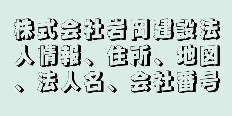 株式会社岩岡建設法人情報、住所、地図、法人名、会社番号