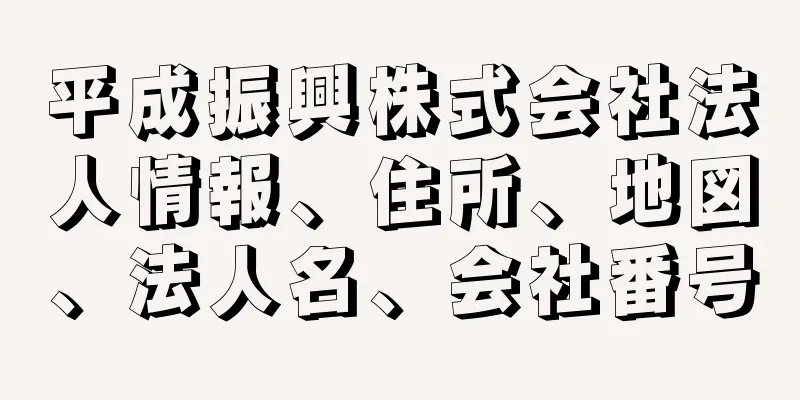 平成振興株式会社法人情報、住所、地図、法人名、会社番号