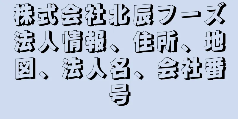 株式会社北辰フーズ法人情報、住所、地図、法人名、会社番号