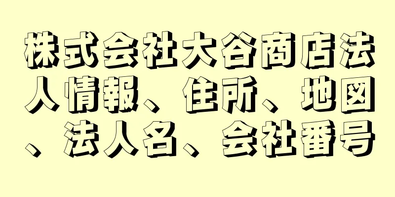 株式会社大谷商店法人情報、住所、地図、法人名、会社番号