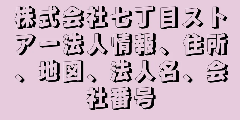 株式会社七丁目ストアー法人情報、住所、地図、法人名、会社番号