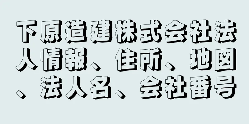 下原造建株式会社法人情報、住所、地図、法人名、会社番号