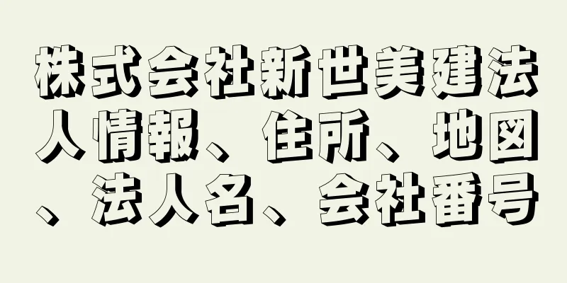 株式会社新世美建法人情報、住所、地図、法人名、会社番号