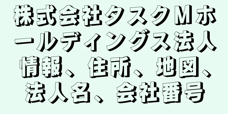 株式会社タスクＭホールディングス法人情報、住所、地図、法人名、会社番号