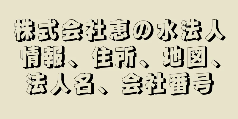 株式会社恵の水法人情報、住所、地図、法人名、会社番号