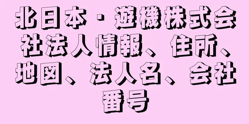 北日本・遊機株式会社法人情報、住所、地図、法人名、会社番号