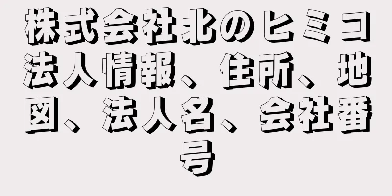 株式会社北のヒミコ法人情報、住所、地図、法人名、会社番号