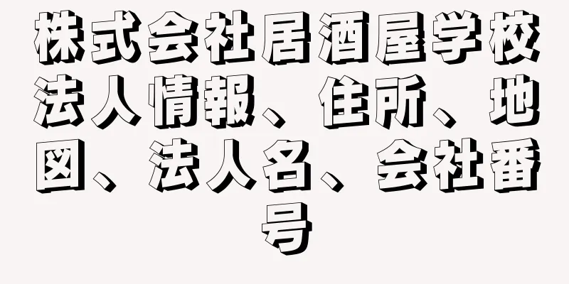 株式会社居酒屋学校法人情報、住所、地図、法人名、会社番号