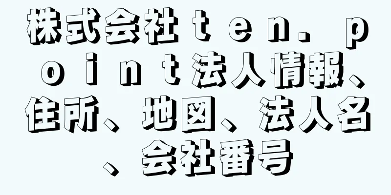 株式会社ｔｅｎ．ｐｏｉｎｔ法人情報、住所、地図、法人名、会社番号