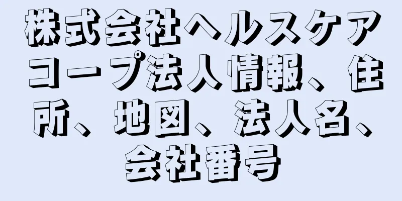株式会社ヘルスケアコープ法人情報、住所、地図、法人名、会社番号