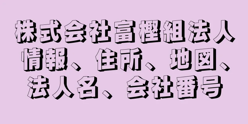 株式会社富樫組法人情報、住所、地図、法人名、会社番号