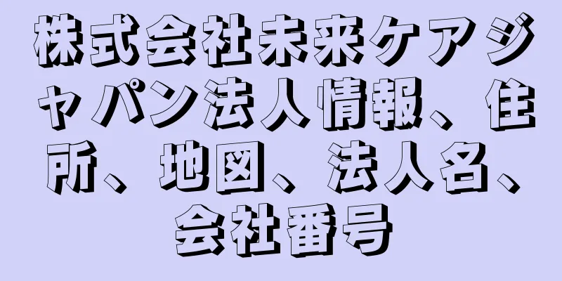 株式会社未来ケアジャパン法人情報、住所、地図、法人名、会社番号