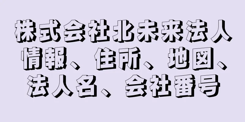 株式会社北未来法人情報、住所、地図、法人名、会社番号