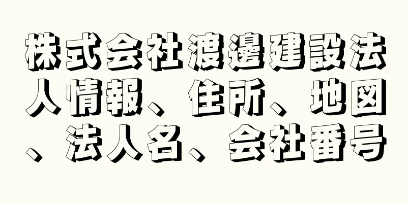 株式会社渡邊建設法人情報、住所、地図、法人名、会社番号