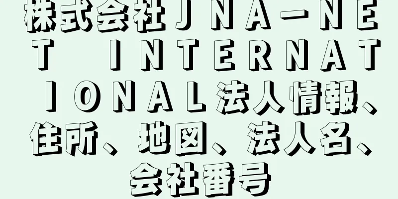 株式会社ＪＮＡ－ＮＥＴ　ＩＮＴＥＲＮＡＴＩＯＮＡＬ法人情報、住所、地図、法人名、会社番号