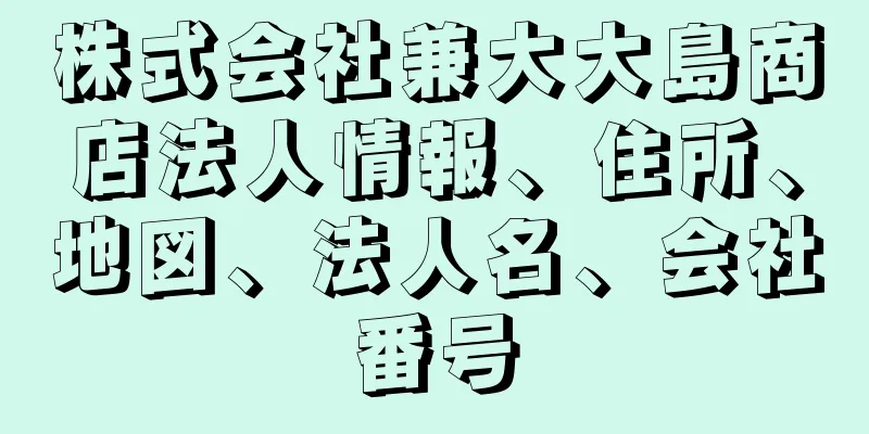 株式会社兼大大島商店法人情報、住所、地図、法人名、会社番号