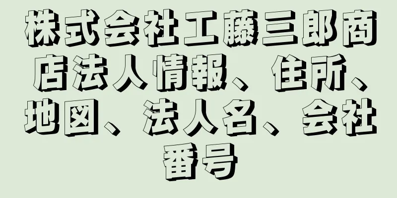 株式会社工藤三郎商店法人情報、住所、地図、法人名、会社番号