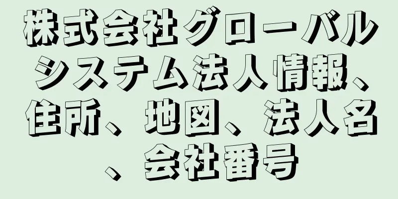 株式会社グローバルシステム法人情報、住所、地図、法人名、会社番号