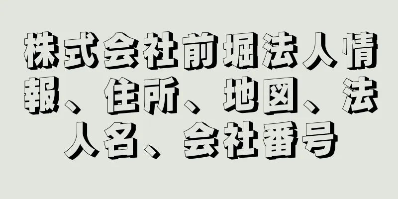 株式会社前堀法人情報、住所、地図、法人名、会社番号