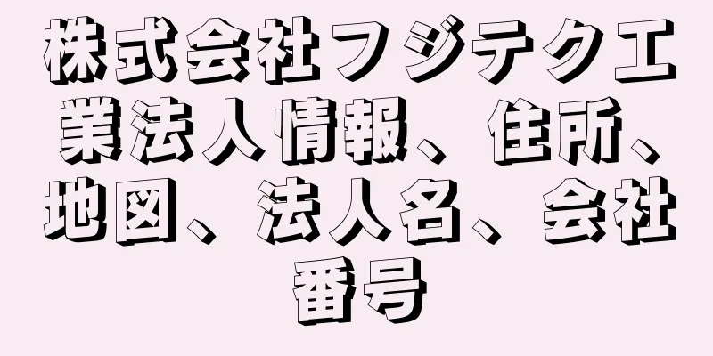 株式会社フジテク工業法人情報、住所、地図、法人名、会社番号