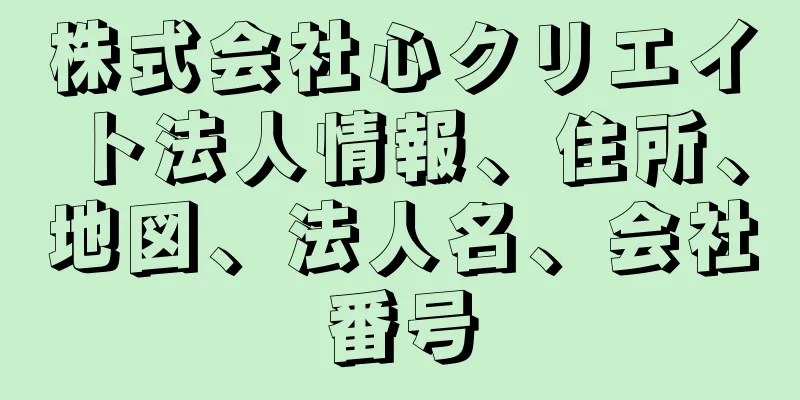 株式会社心クリエイト法人情報、住所、地図、法人名、会社番号