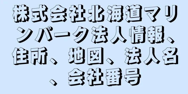 株式会社北海道マリンパーク法人情報、住所、地図、法人名、会社番号