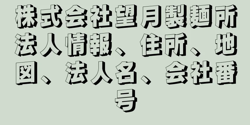 株式会社望月製麺所法人情報、住所、地図、法人名、会社番号