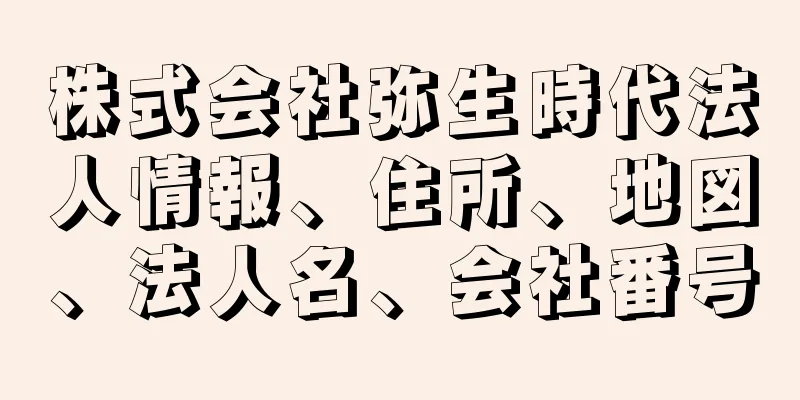 株式会社弥生時代法人情報、住所、地図、法人名、会社番号