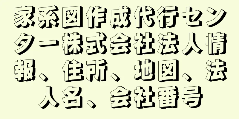 家系図作成代行センター株式会社法人情報、住所、地図、法人名、会社番号