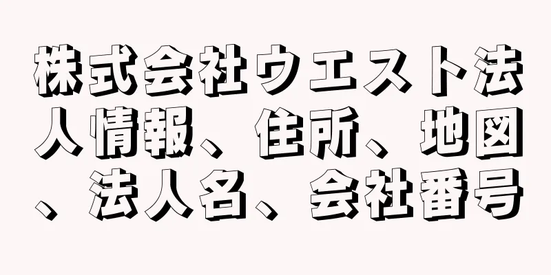 株式会社ウエスト法人情報、住所、地図、法人名、会社番号