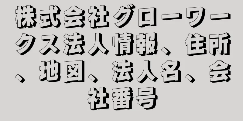 株式会社グローワークス法人情報、住所、地図、法人名、会社番号