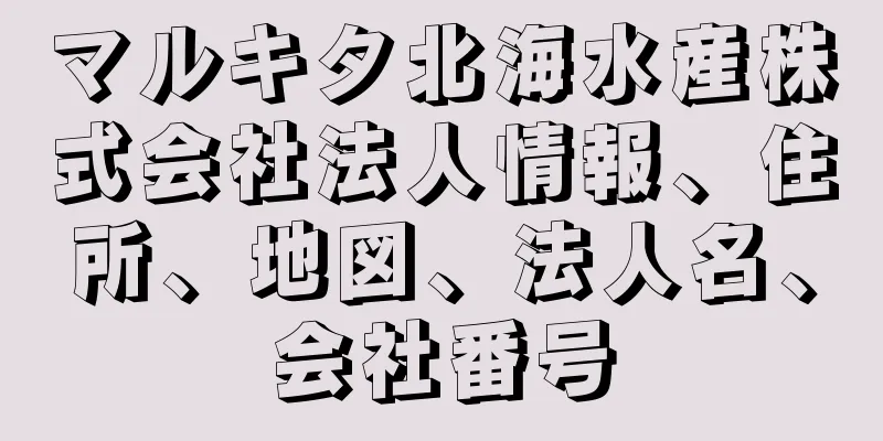 マルキタ北海水産株式会社法人情報、住所、地図、法人名、会社番号