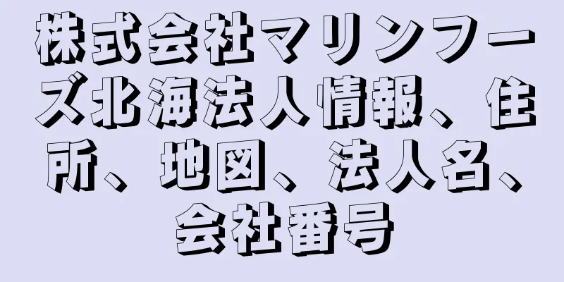 株式会社マリンフーズ北海法人情報、住所、地図、法人名、会社番号