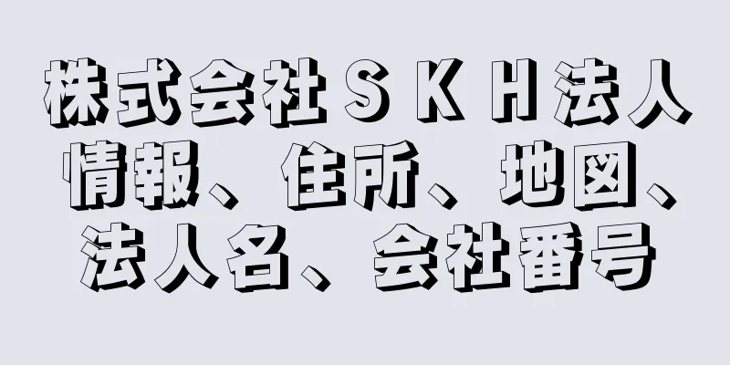 株式会社ＳＫＨ法人情報、住所、地図、法人名、会社番号