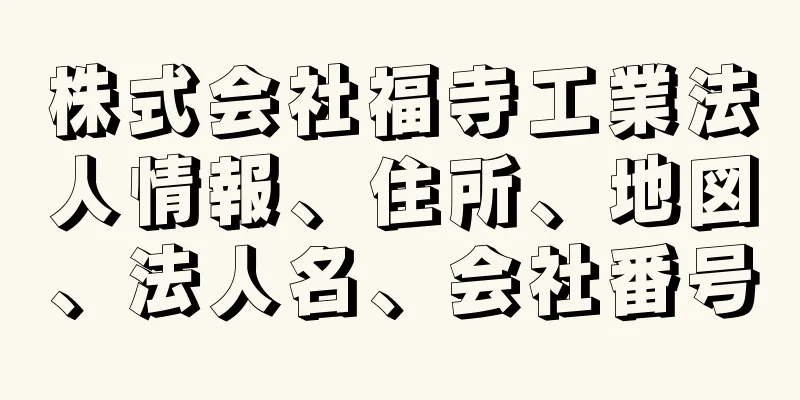 株式会社福寺工業法人情報、住所、地図、法人名、会社番号