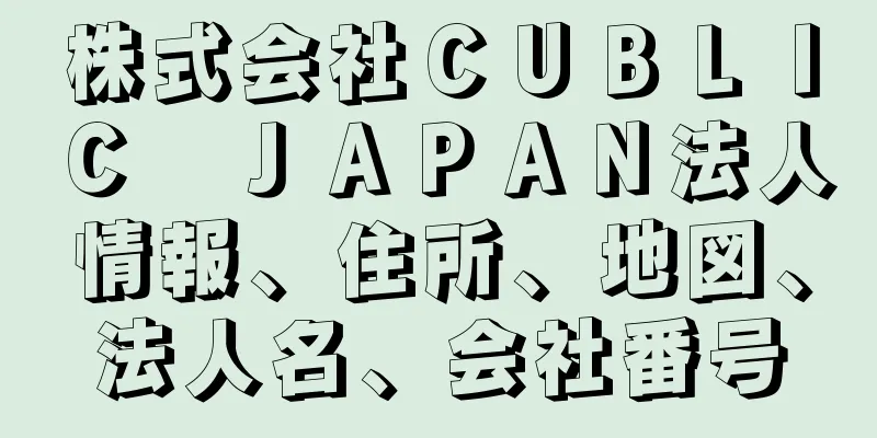 株式会社ＣＵＢＬＩＣ　ＪＡＰＡＮ法人情報、住所、地図、法人名、会社番号