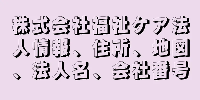 株式会社福祉ケア法人情報、住所、地図、法人名、会社番号