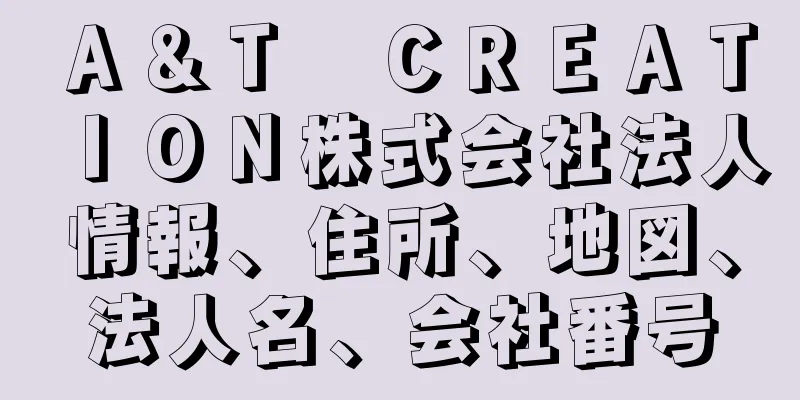 Ａ＆Ｔ　ＣＲＥＡＴＩＯＮ株式会社法人情報、住所、地図、法人名、会社番号