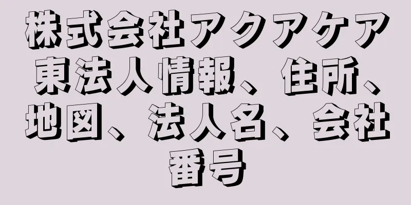 株式会社アクアケア東法人情報、住所、地図、法人名、会社番号