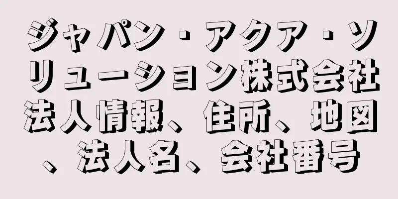 ジャパン・アクア・ソリューション株式会社法人情報、住所、地図、法人名、会社番号