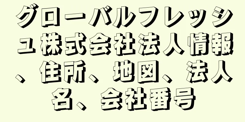 グローバルフレッシュ株式会社法人情報、住所、地図、法人名、会社番号