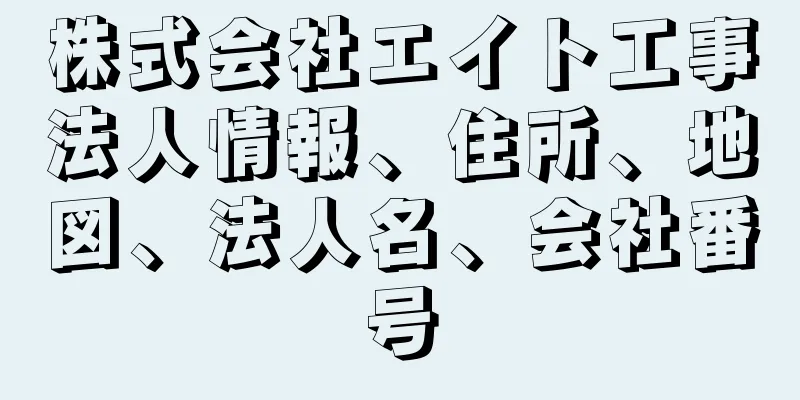 株式会社エイト工事法人情報、住所、地図、法人名、会社番号