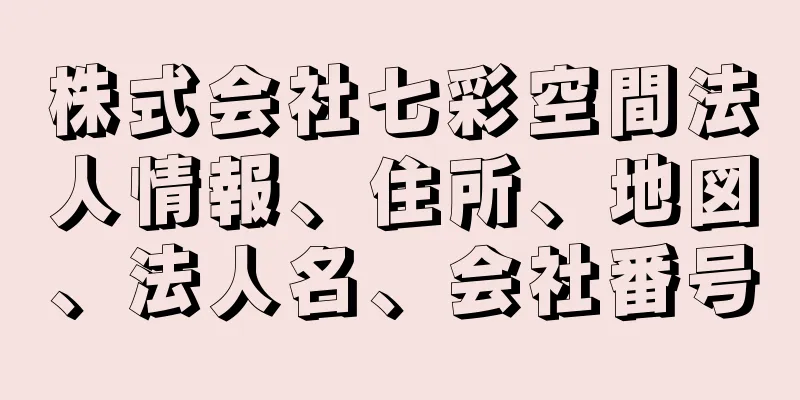 株式会社七彩空間法人情報、住所、地図、法人名、会社番号